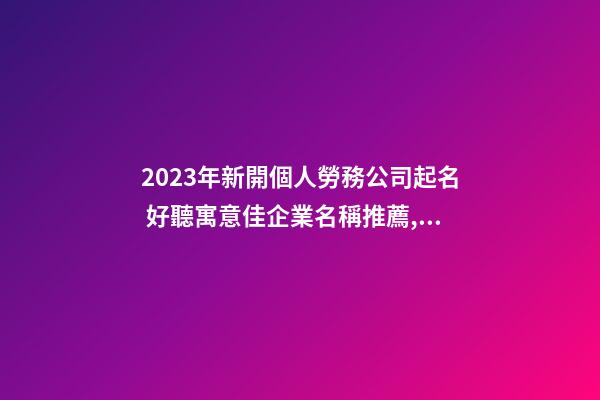 2023年新開個人勞務公司起名 好聽寓意佳企業名稱推薦,起名之家-第1張-公司起名-玄機派